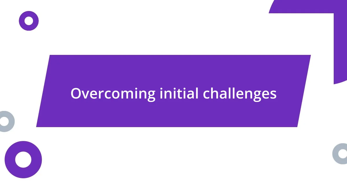 Overcoming initial challenges